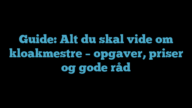 Guide: Alt du skal vide om kloakmestre – opgaver, priser og gode råd