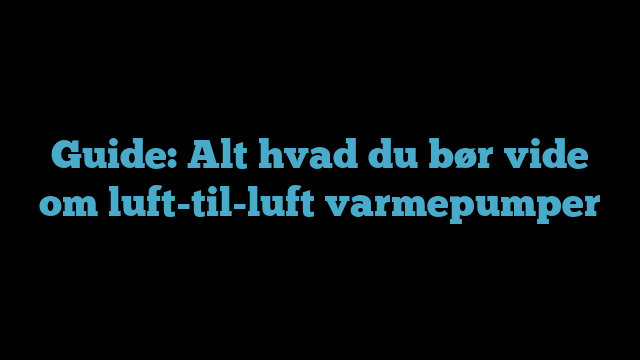 Guide Alt hvad du bør vide om lufttilluft varmepumper Guide: Alt hvad du bør vide om luft-til-luft varmepumper