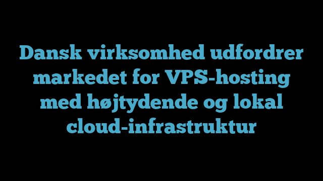 Dansk virksomhed udfordrer markedet for VPS-hosting med højtydende og lokal cloud-infrastruktur
