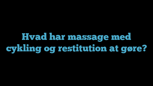 Hvad har massage med cykling og restitution at gøre?