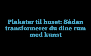 Plakater til huset: Sådan transformerer du dine rum med kunst