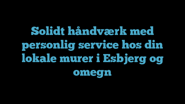 Solidt håndværk med personlig service hos din lokale murer i Esbjerg og omegn