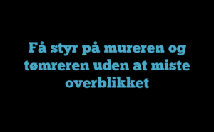 Få styr på mureren og tømreren uden at miste overblikket