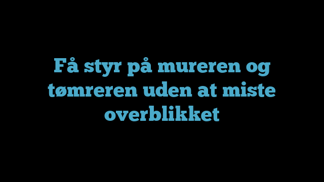 Få styr på mureren og tømreren uden at miste overblikket