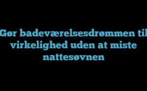 Gør badeværelsesdrømmen til virkelighed uden at miste nattesøvnen