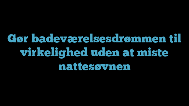 Gør badeværelsesdrømmen til virkelighed uden at miste nattesøvnen