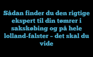 Sådan finder du den rigtige ekspert til din tømrer i sakskøbing og på hele lolland-falster – det skal du vide