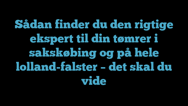Sådan finder du den rigtige ekspert til din tømrer i sakskøbing og på hele lolland-falster – det skal du vide