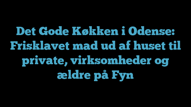 Det Gode Køkken i Odense: Frisklavet mad ud af huset til private, virksomheder og ældre på Fyn