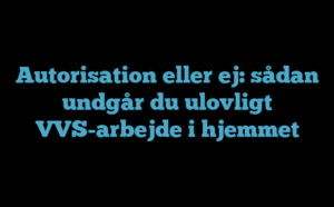 Autorisation eller ej: sådan undgår du ulovligt VVS-arbejde i hjemmet