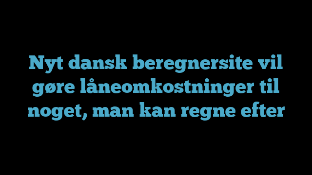 Nyt dansk beregnersite vil gøre låneomkostninger til noget, man kan regne efter