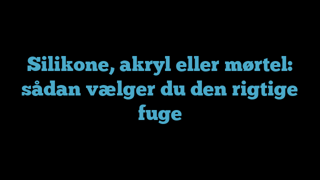 Silikone, akryl eller mørtel: sådan vælger du den rigtige fuge