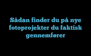 Sådan finder du på nye fotoprojekter du faktisk gennemfører
