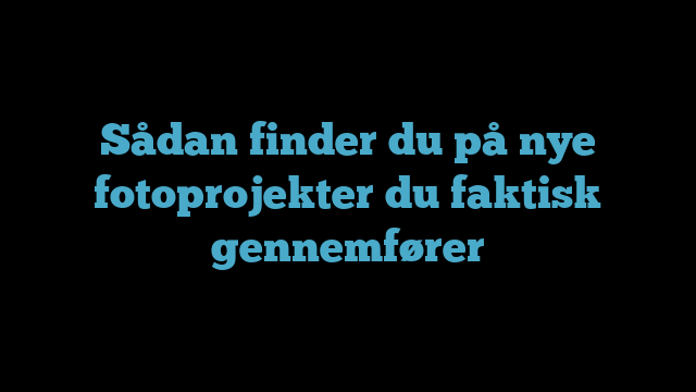 Sådan finder du på nye fotoprojekter du faktisk gennemfører