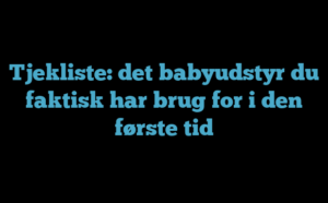 Tjekliste: det babyudstyr du faktisk har brug for i den første tid